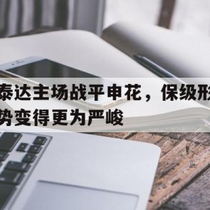 时时彩官网-关于泰达主场战平申花，保级形势变得更为严峻的信息