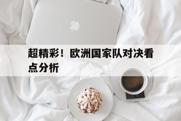 超精彩！欧洲国家队对决看点分析(欧洲国家队分档)