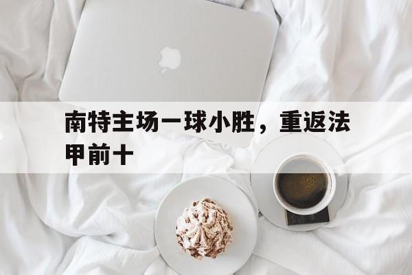 南特主场一球小胜，重返法甲前十(南特主场一球小胜,重返法甲前十的球员)