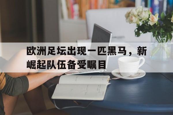 欧洲足坛出现一匹黑马,新崛起队伍备受瞩目的简单介绍 欧洲足坛出现一匹黑马,新崛起队伍备受瞩目的简单介绍